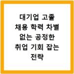 대기업 고졸 채용 학력 차별 없는 공정한 취업 기회 잡는 전략