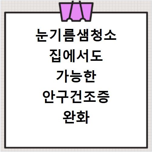눈기름샘청소 집에서도 가능한 안구건조증 완화 셀프 관리법