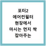 포터2 에어컨필터 현장에서 마시는 먼지 싹 잡아주는 강력 필터