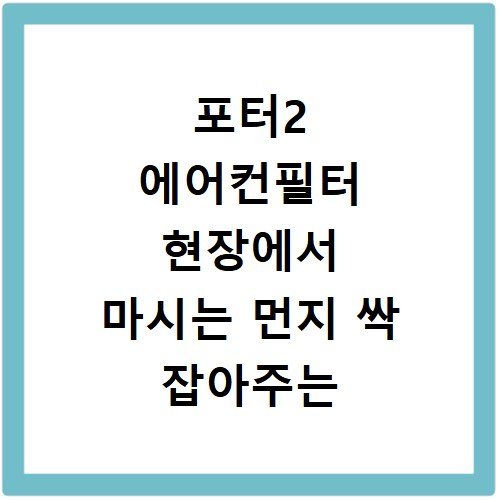 포터2 에어컨필터 현장에서 마시는 먼지 싹 잡아주는 강력 필터