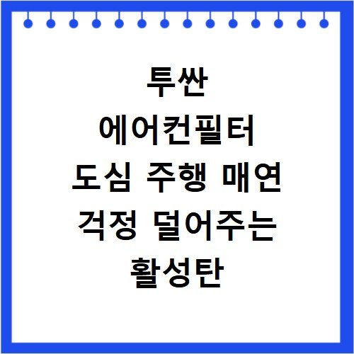 투싼 에어컨필터 도심 주행 매연 걱정 덜어주는 활성탄 필터 효과