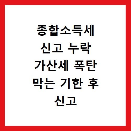 종합소득세 신고 누락 가산세 폭탄 막는 기한 후 신고 요령