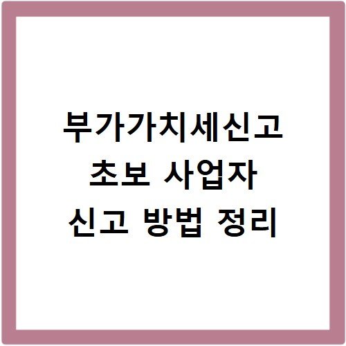 부가가치세신고 초보 사업자 신고 방법 정리